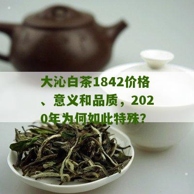 大沁白茶1842价格、意义和品质，2020年为何如此特殊？