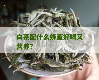 白茶配什么蜂蜜好喝又营养？