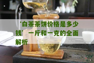 ‘白茶茶饼价格是多少钱’一斤和一克的全面解析