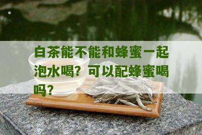 白茶能不能和蜂蜜一起泡水喝？可以配蜂蜜喝吗？