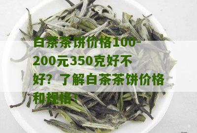 白茶茶饼价格100-200元350克好不好？了解白茶茶饼价格和规格！