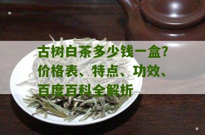 古树白茶多少钱一盒？价格表、特点、功效、百度百科全解析