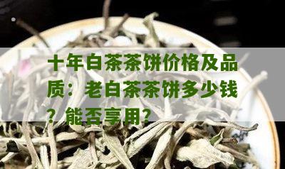 十年白茶茶饼价格及品质：老白茶茶饼多少钱？能否享用？