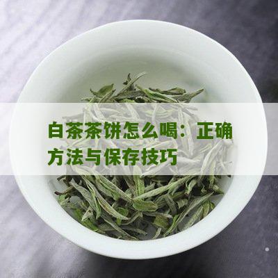 白茶茶饼怎么喝：正确方法与保存技巧