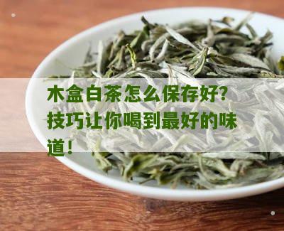 木盒白茶怎么保存好？技巧让你喝到最好的味道！