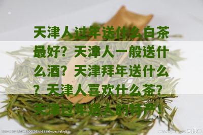 天津人过年送什么白茶最好？天津人一般送什么酒？天津拜年送什么？天津人喜欢什么茶？天津过年送人的特产！