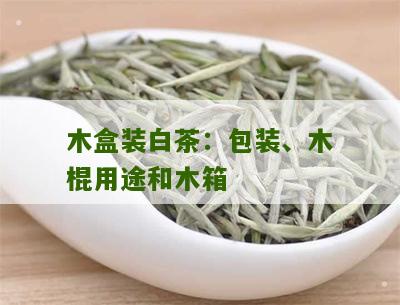 木盒装白茶：包装、木棍用途和木箱