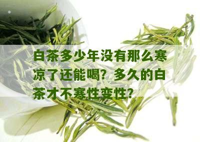 白茶多少年没有那么寒凉了还能喝？多久的白茶才不寒性变性？