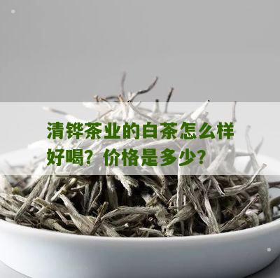 清铧茶业的白茶怎么样好喝？价格是多少？