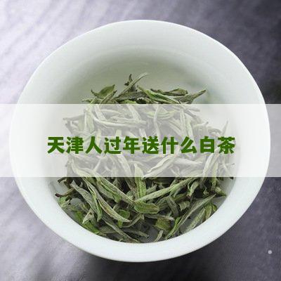 天津人过年送什么白茶