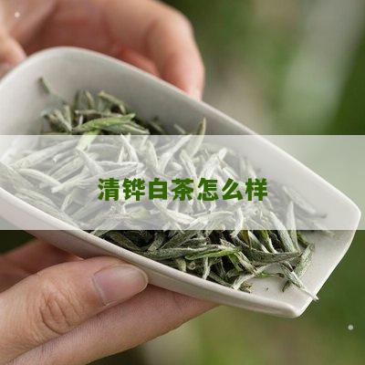 清铧白茶怎么样