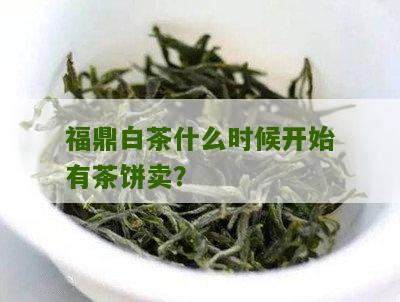 福鼎白茶什么时候开始有茶饼卖？