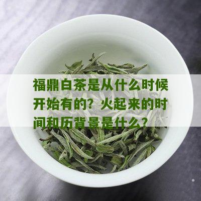 福鼎白茶是从什么时候开始有的？火起来的时间和历背景是什么？