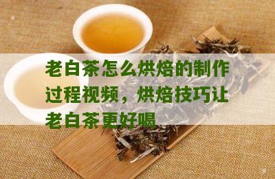 老白茶怎么烘焙的制作过程视频，烘焙技巧让老白茶更好喝