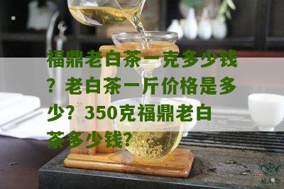 福鼎老白茶一克多少钱？老白茶一斤价格是多少？350克福鼎老白茶多少钱？