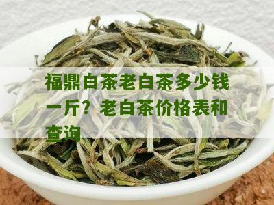 福鼎白茶老白茶多少钱一斤？老白茶价格表和查询