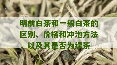 明前白茶和一般白茶的区别、价格和冲泡方法，以及其是否为绿茶