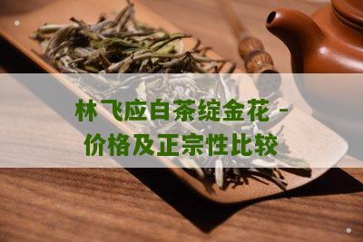 林飞应白茶绽金花 - 价格及正宗性比较