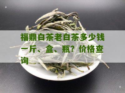 福鼎白茶老白茶多少钱一斤、盒、瓶？价格查询