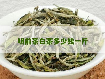 明前茶白茶多少钱一斤