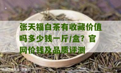 张天福白茶有收藏价值吗多少钱一斤/盒？官网价钱及品质评测