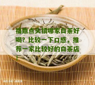 福鼎点头镇哪家白茶好喝？比较一下口感，推荐一家比较好的白茶店！