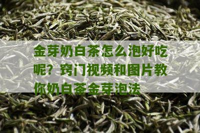 金芽奶白茶怎么泡好吃呢？窍门视频和图片教你奶白茶金芽泡法