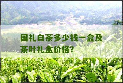 国礼白茶多少钱一盒及茶叶礼盒价格？