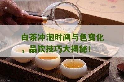 白茶冲泡时间与色变化，品饮技巧大揭秘！