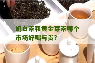 奶白茶和黄金芽茶哪个市场好喝与贵？