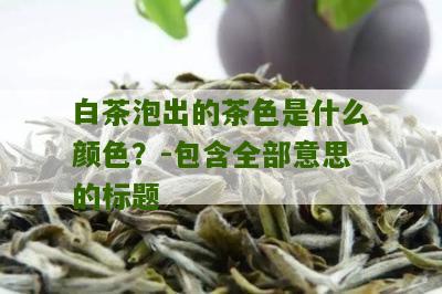 白茶泡出的茶色是什么颜色？-包含全部意思的标题