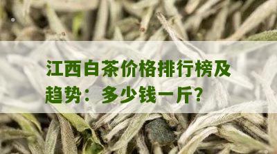 江西白茶价格排行榜及趋势：多少钱一斤？