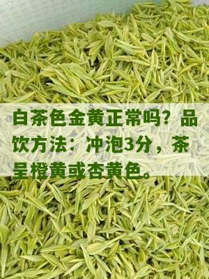 白茶色金黄正常吗？品饮方法：冲泡3分，茶呈橙黄或杏黄色。