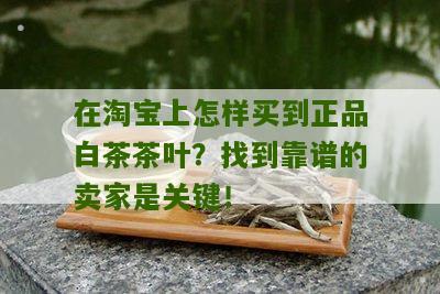 在淘宝上怎样买到正品白茶茶叶？找到靠谱的卖家是关键！