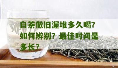 白茶做旧渥堆多久喝？如何辨别？最佳时间是多长？