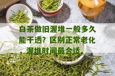 白茶做旧渥堆一般多久能干透？区别正常老化，渥堆时间最合适。