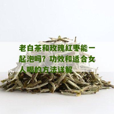 老白茶和玫瑰红枣能一起泡吗？功效和适合女人喝的方法详解