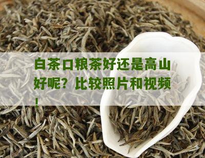 白茶口粮茶好还是高山好呢？比较照片和视频！