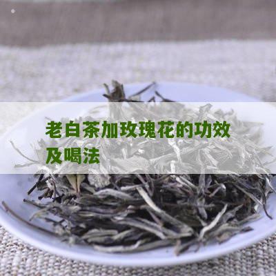 老白茶加玫瑰花的功效及喝法