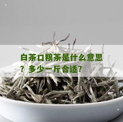 白茶口粮茶是什么意思？多少一斤合适？