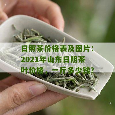 日照茶价格表及图片：2021年山东日照茶叶价格，一斤多少钱？