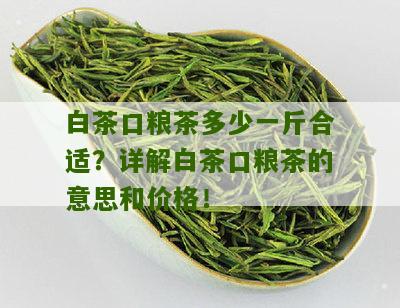 白茶口粮茶多少一斤合适？详解白茶口粮茶的意思和价格！