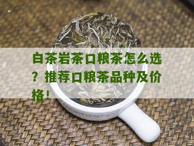 白茶岩茶口粮茶怎么选？推荐口粮茶品种及价格！