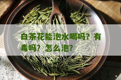 白茶花能泡水喝吗？有毒吗？怎么泡？