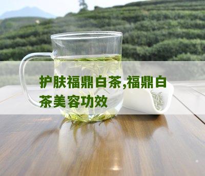 护肤福鼎白茶,福鼎白茶美容功效