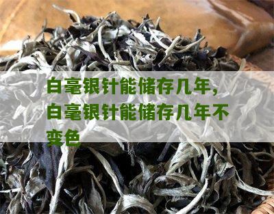 白毫银针能储存几年,白毫银针能储存几年不变色