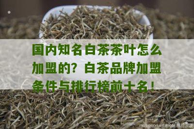 国内知名白茶茶叶怎么加盟的？白茶品牌加盟条件与排行榜前十名！