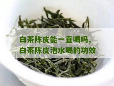 白茶陈皮能一直喝吗,白茶陈皮泡水喝的功效