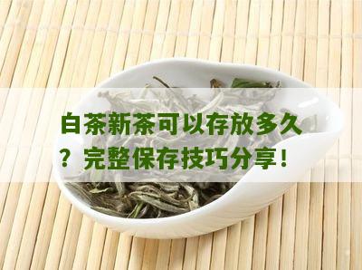 白茶新茶可以存放多久？完整保存技巧分享！