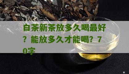 白茶新茶放多久喝最好？能放多久才能喝？70字